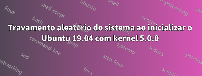 Travamento aleatório do sistema ao inicializar o Ubuntu 19.04 com kernel 5.0.0