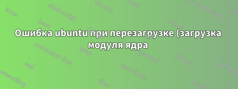 Ошибка ubuntu при перезагрузке (загрузка модуля ядра)