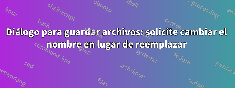 Diálogo para guardar archivos: solicite cambiar el nombre en lugar de reemplazar