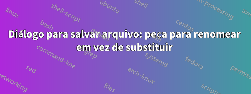 Diálogo para salvar arquivo: peça para renomear em vez de substituir