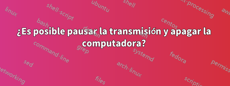 ¿Es posible pausar la transmisión y apagar la computadora?