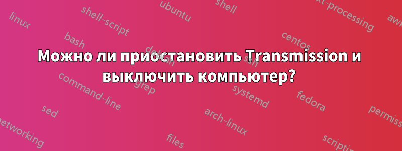 Можно ли приостановить Transmission и выключить компьютер?