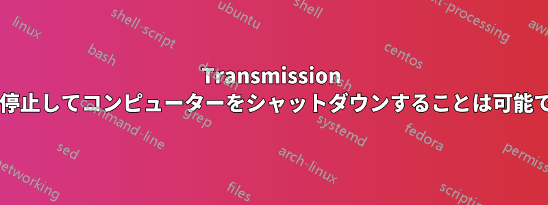 Transmission を一時停止してコンピューターをシャットダウンすることは可能ですか?