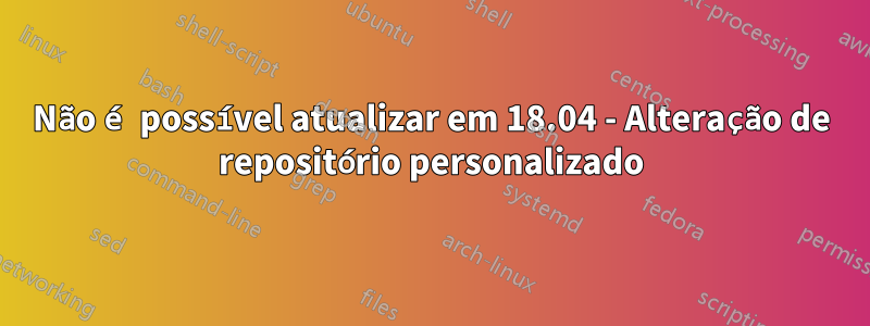 Não é possível atualizar em 18.04 - Alteração de repositório personalizado