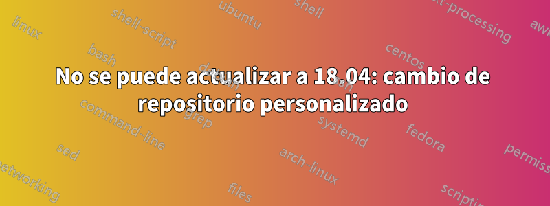 No se puede actualizar a 18.04: cambio de repositorio personalizado