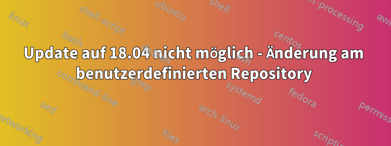 Update auf 18.04 nicht möglich - Änderung am benutzerdefinierten Repository