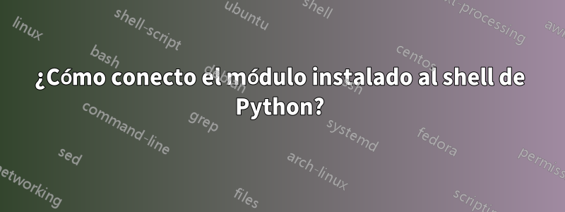 ¿Cómo conecto el módulo instalado al shell de Python?