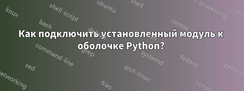 Как подключить установленный модуль к оболочке Python?