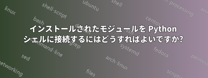 インストールされたモジュールを Python シェルに接続するにはどうすればよいですか?