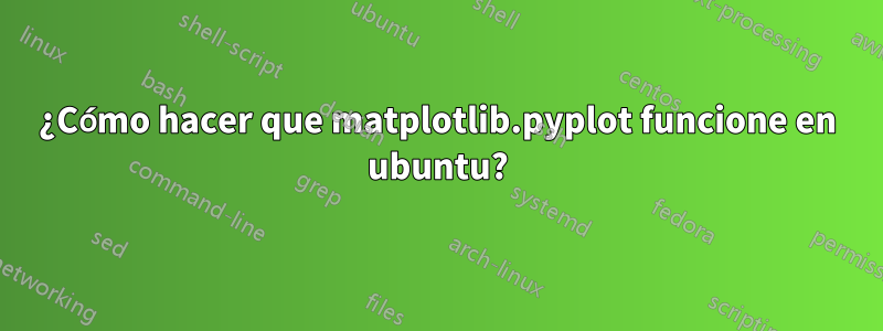 ¿Cómo hacer que matplotlib.pyplot funcione en ubuntu?