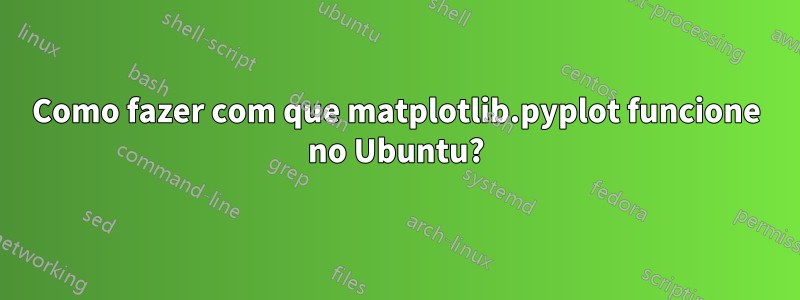 Como fazer com que matplotlib.pyplot funcione no Ubuntu?