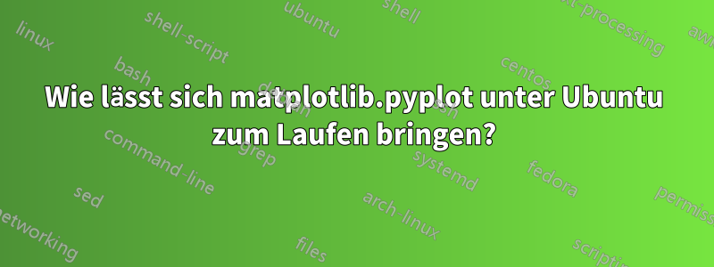 Wie lässt sich matplotlib.pyplot unter Ubuntu zum Laufen bringen?