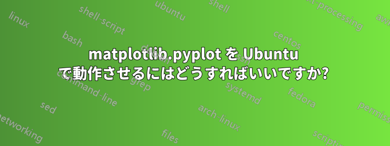 matplotlib.pyplot を Ubuntu で動作させるにはどうすればいいですか?