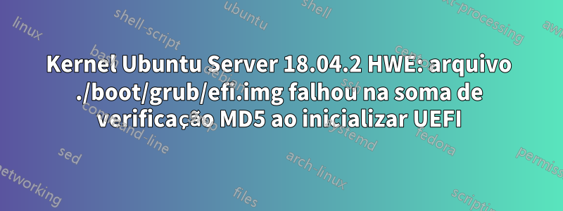 Kernel Ubuntu Server 18.04.2 HWE: arquivo ./boot/grub/efi.img falhou na soma de verificação MD5 ao inicializar UEFI