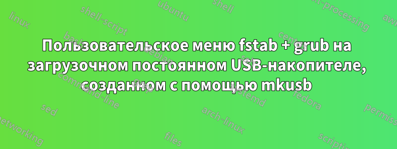 Пользовательское меню fstab + grub на загрузочном постоянном USB-накопителе, созданном с помощью mkusb