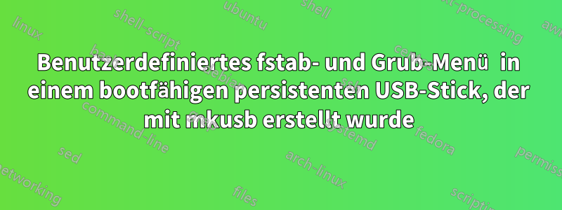 Benutzerdefiniertes fstab- und Grub-Menü in einem bootfähigen persistenten USB-Stick, der mit mkusb erstellt wurde