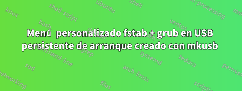 Menú personalizado fstab + grub en USB persistente de arranque creado con mkusb