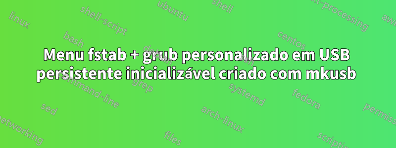 Menu fstab + grub personalizado em USB persistente inicializável criado com mkusb