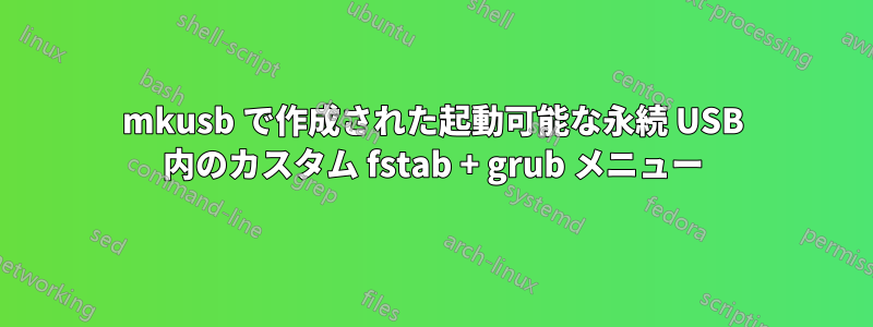 mkusb で作成された起動可能な永続 USB 内のカスタム fstab + grub メニュー