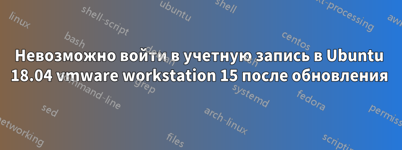 Невозможно войти в учетную запись в Ubuntu 18.04 vmware workstation 15 после обновления