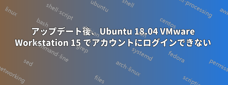 アップデート後、Ubuntu 18.04 VMware Workstation 15 でアカウントにログインできない