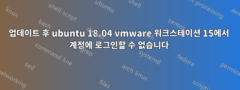 업데이트 후 ubuntu 18.04 vmware 워크스테이션 15에서 계정에 로그인할 수 없습니다