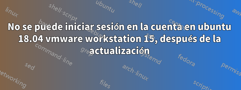 No se puede iniciar sesión en la cuenta en ubuntu 18.04 vmware workstation 15, después de la actualización