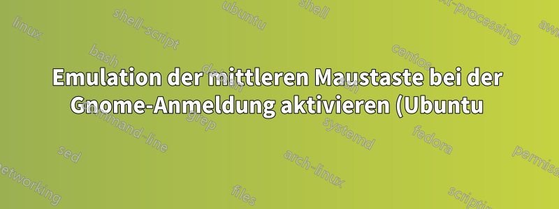 Emulation der mittleren Maustaste bei der Gnome-Anmeldung aktivieren (Ubuntu)