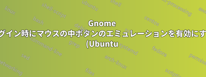 Gnome ログイン時にマウスの中ボタンのエミュレーションを有効にする (Ubuntu)