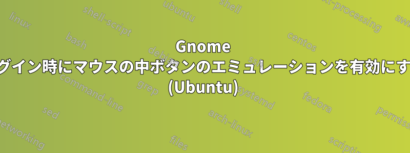 Gnome ログイン時にマウスの中ボタンのエミュレーションを有効にする (Ubuntu)