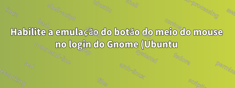 Habilite a emulação do botão do meio do mouse no login do Gnome (Ubuntu)