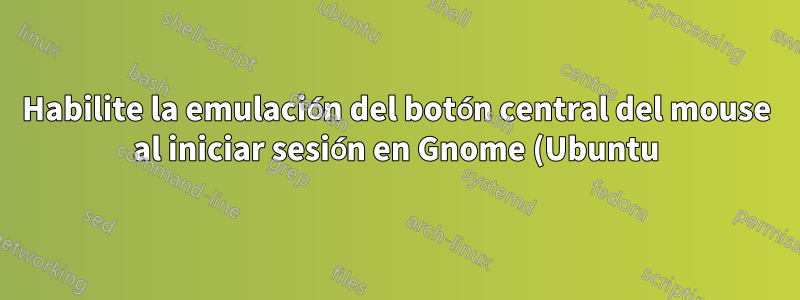 Habilite la emulación del botón central del mouse al iniciar sesión en Gnome (Ubuntu)