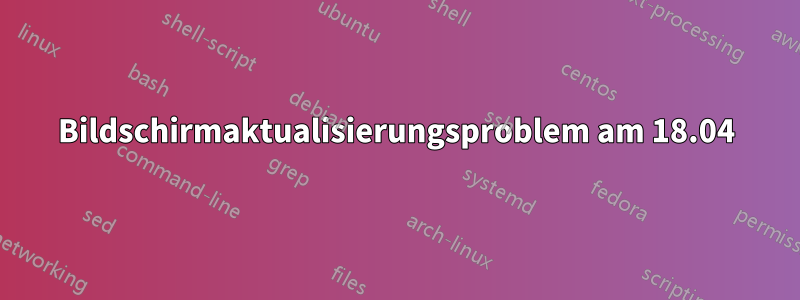 Bildschirmaktualisierungsproblem am 18.04