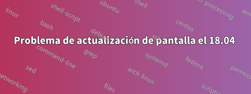 Problema de actualización de pantalla el 18.04