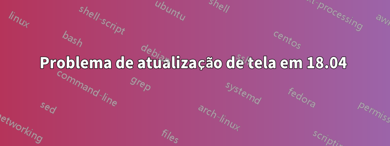 Problema de atualização de tela em 18.04