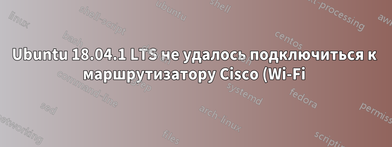 Ubuntu 18.04.1 LTS не удалось подключиться к маршрутизатору Cisco (Wi-Fi)