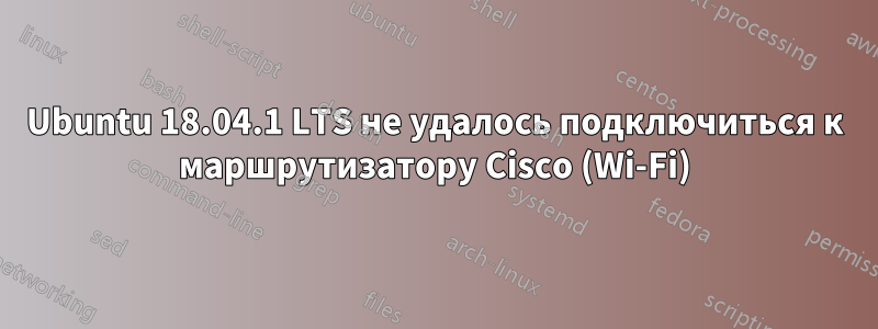 Ubuntu 18.04.1 LTS не удалось подключиться к маршрутизатору Cisco (Wi-Fi)