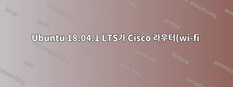 Ubuntu 18.04.1 LTS가 Cisco 라우터(wi-fi)에 연결하지 못했습니다.