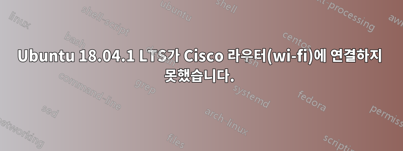 Ubuntu 18.04.1 LTS가 Cisco 라우터(wi-fi)에 연결하지 못했습니다.