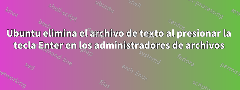 Ubuntu elimina el archivo de texto al presionar la tecla Enter en los administradores de archivos