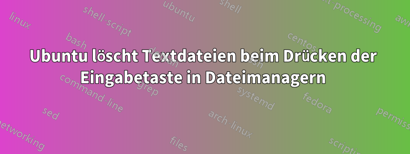 Ubuntu löscht Textdateien beim Drücken der Eingabetaste in Dateimanagern