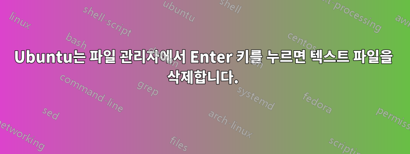 Ubuntu는 파일 관리자에서 Enter 키를 누르면 텍스트 파일을 삭제합니다.