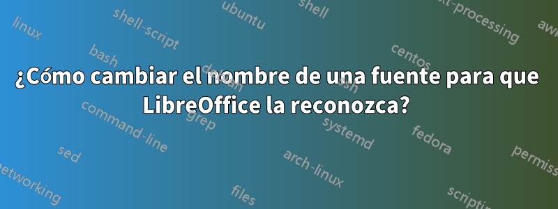 ¿Cómo cambiar el nombre de una fuente para que LibreOffice la reconozca?