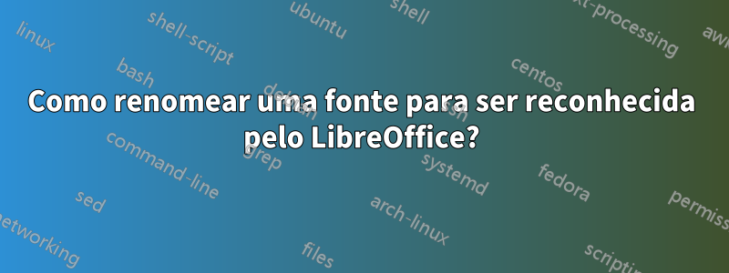 Como renomear uma fonte para ser reconhecida pelo LibreOffice?