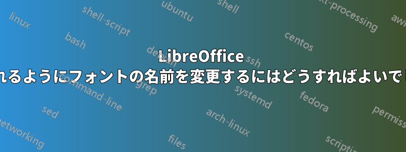 LibreOffice で認識されるようにフォントの名前を変更するにはどうすればよいでしょうか?