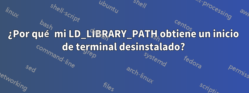 ¿Por qué mi LD_LIBRARY_PATH obtiene un inicio de terminal desinstalado?