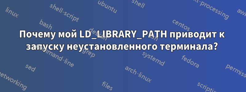 Почему мой LD_LIBRARY_PATH приводит к запуску неустановленного терминала?