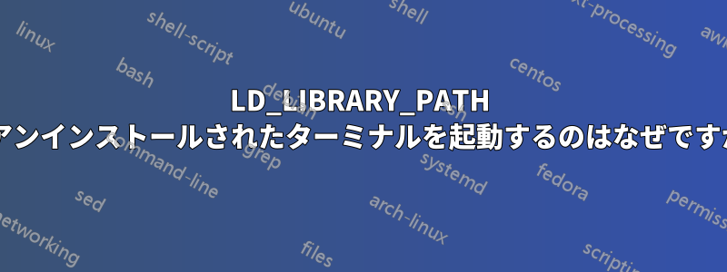 LD_LIBRARY_PATH がアンインストールされたターミナルを起動するのはなぜですか?