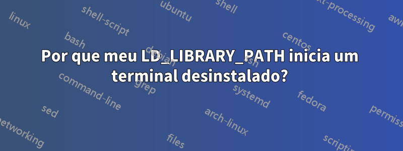 Por que meu LD_LIBRARY_PATH inicia um terminal desinstalado?