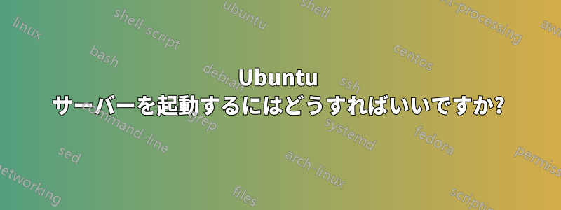 Ubuntu サーバーを起動するにはどうすればいいですか?